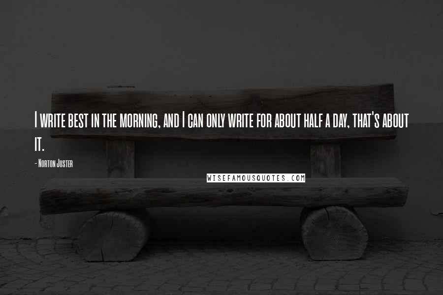 Norton Juster Quotes: I write best in the morning, and I can only write for about half a day, that's about it.