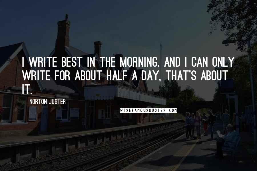 Norton Juster Quotes: I write best in the morning, and I can only write for about half a day, that's about it.