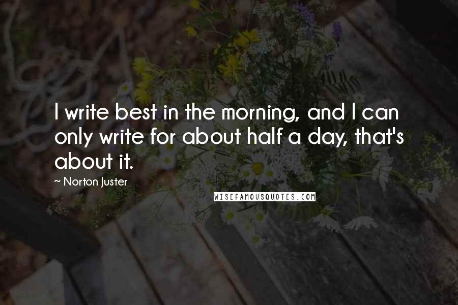 Norton Juster Quotes: I write best in the morning, and I can only write for about half a day, that's about it.