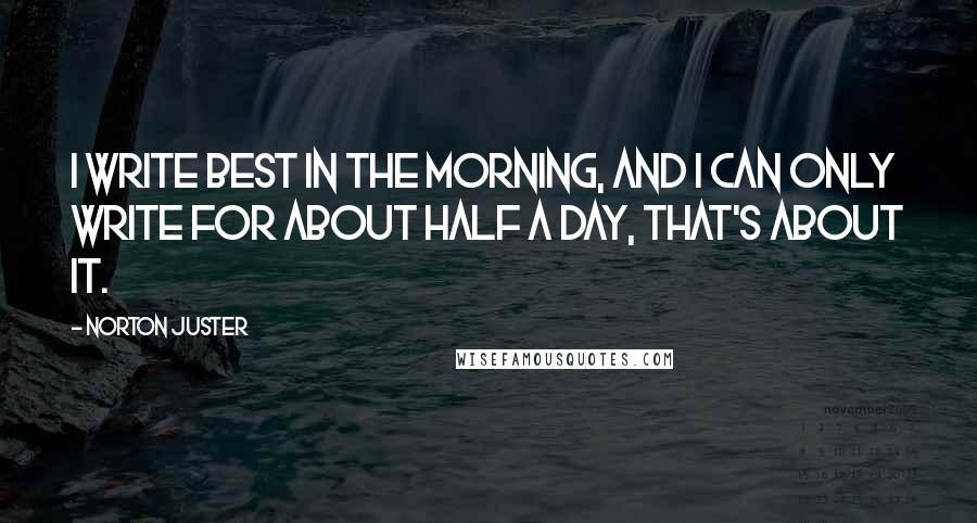 Norton Juster Quotes: I write best in the morning, and I can only write for about half a day, that's about it.