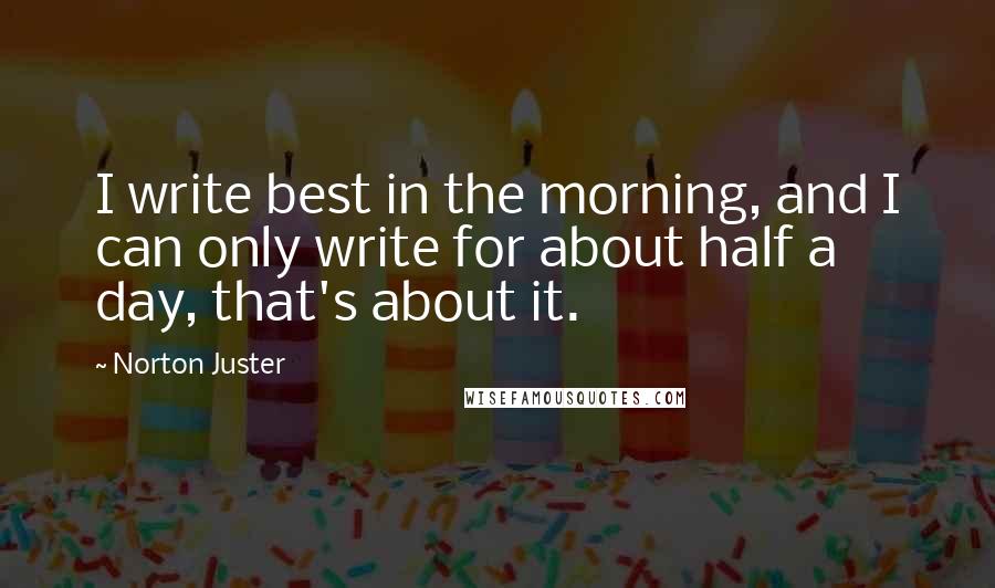 Norton Juster Quotes: I write best in the morning, and I can only write for about half a day, that's about it.