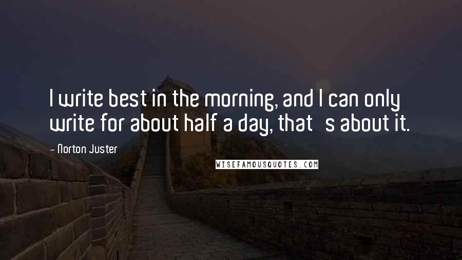 Norton Juster Quotes: I write best in the morning, and I can only write for about half a day, that's about it.