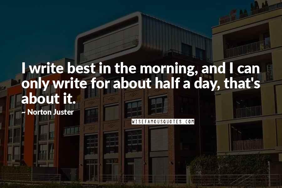 Norton Juster Quotes: I write best in the morning, and I can only write for about half a day, that's about it.