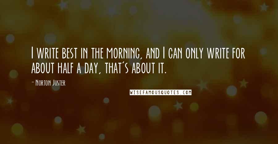 Norton Juster Quotes: I write best in the morning, and I can only write for about half a day, that's about it.