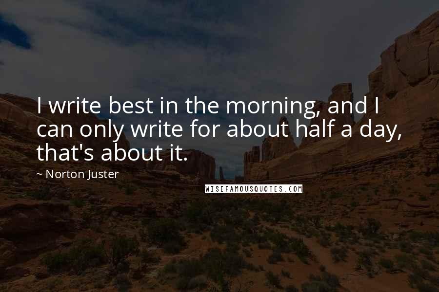 Norton Juster Quotes: I write best in the morning, and I can only write for about half a day, that's about it.