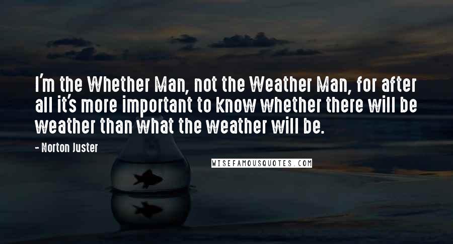 Norton Juster Quotes: I'm the Whether Man, not the Weather Man, for after all it's more important to know whether there will be weather than what the weather will be.