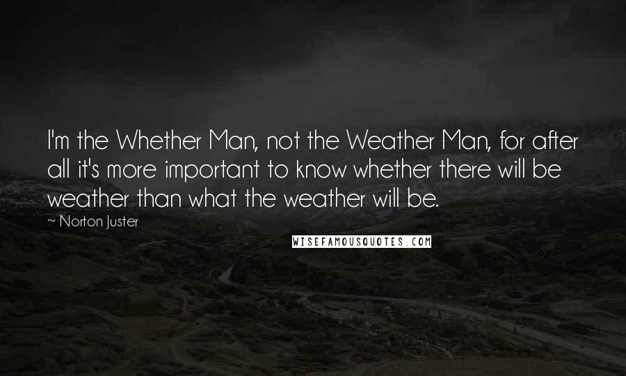 Norton Juster Quotes: I'm the Whether Man, not the Weather Man, for after all it's more important to know whether there will be weather than what the weather will be.