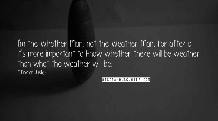 Norton Juster Quotes: I'm the Whether Man, not the Weather Man, for after all it's more important to know whether there will be weather than what the weather will be.