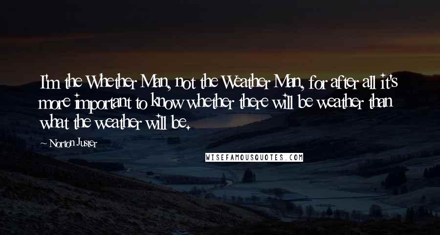 Norton Juster Quotes: I'm the Whether Man, not the Weather Man, for after all it's more important to know whether there will be weather than what the weather will be.