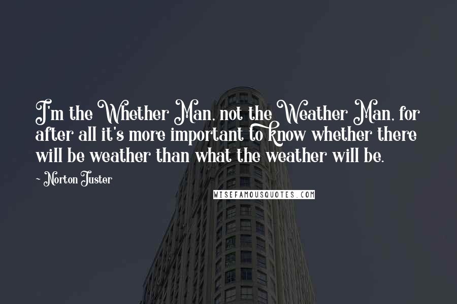Norton Juster Quotes: I'm the Whether Man, not the Weather Man, for after all it's more important to know whether there will be weather than what the weather will be.