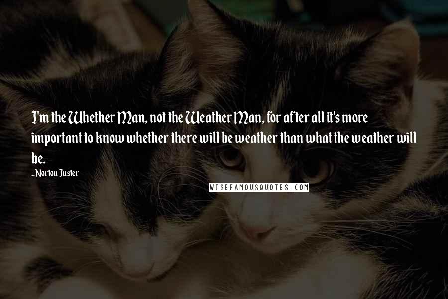 Norton Juster Quotes: I'm the Whether Man, not the Weather Man, for after all it's more important to know whether there will be weather than what the weather will be.