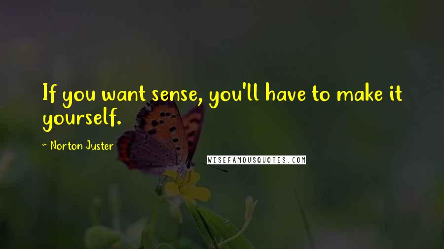 Norton Juster Quotes: If you want sense, you'll have to make it yourself.