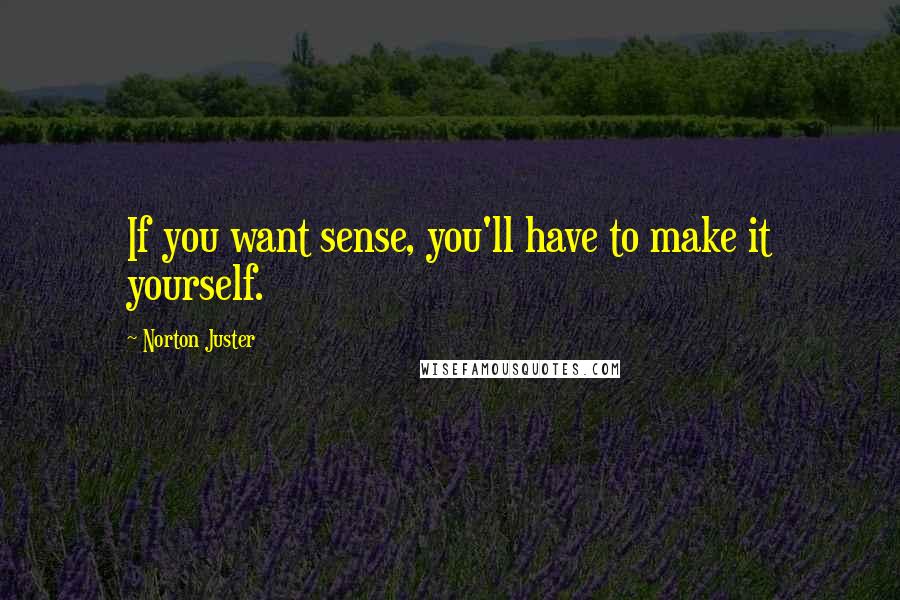 Norton Juster Quotes: If you want sense, you'll have to make it yourself.