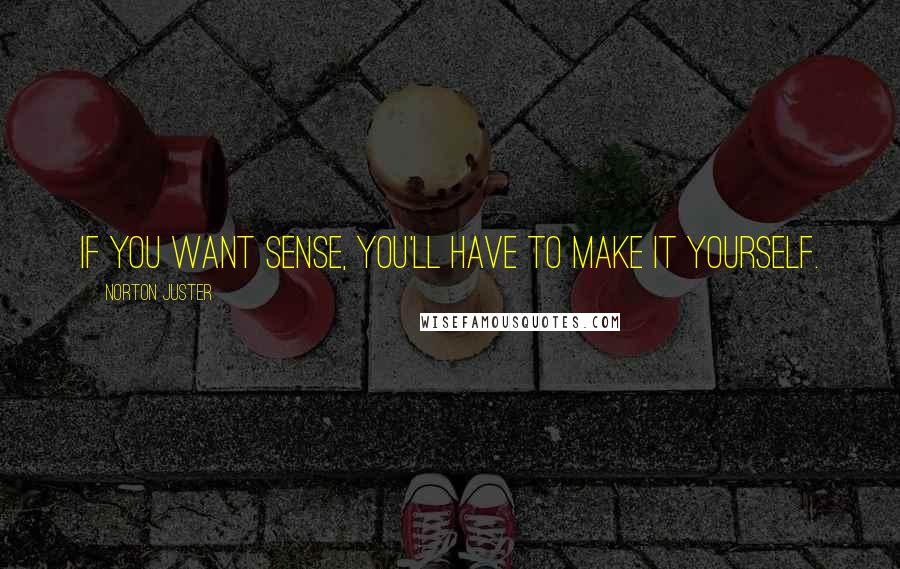 Norton Juster Quotes: If you want sense, you'll have to make it yourself.