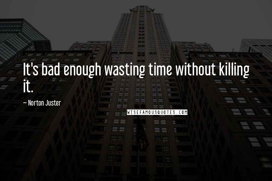 Norton Juster Quotes: It's bad enough wasting time without killing it.