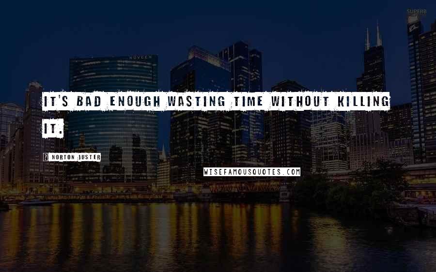 Norton Juster Quotes: It's bad enough wasting time without killing it.