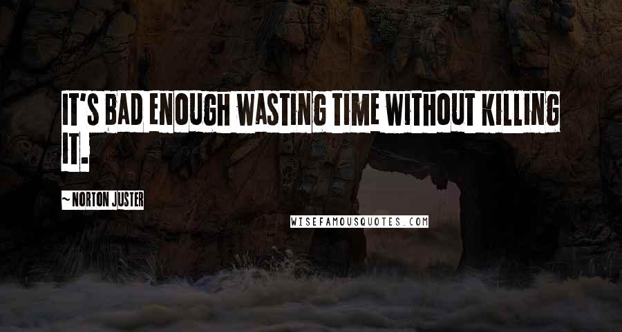 Norton Juster Quotes: It's bad enough wasting time without killing it.