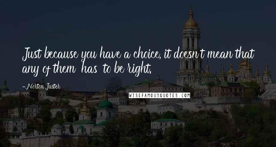 Norton Juster Quotes: Just because you have a choice, it doesn't mean that any of them 'has' to be right.