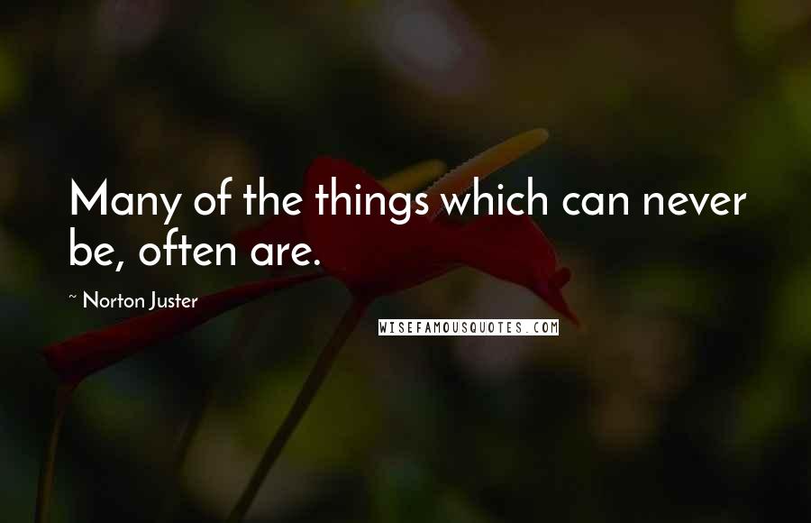 Norton Juster Quotes: Many of the things which can never be, often are.