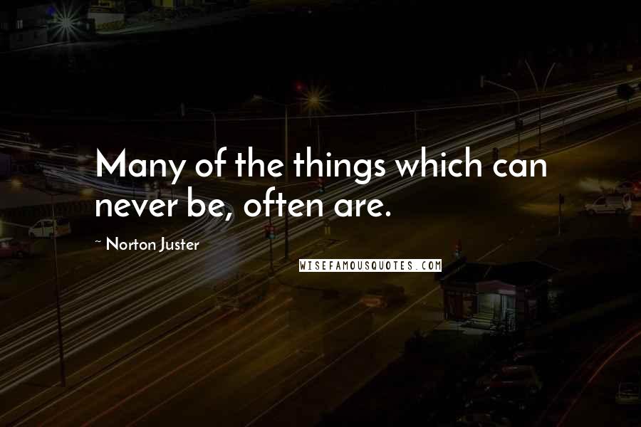 Norton Juster Quotes: Many of the things which can never be, often are.