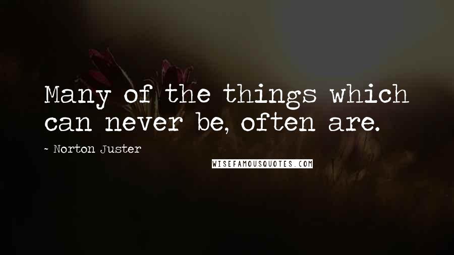 Norton Juster Quotes: Many of the things which can never be, often are.