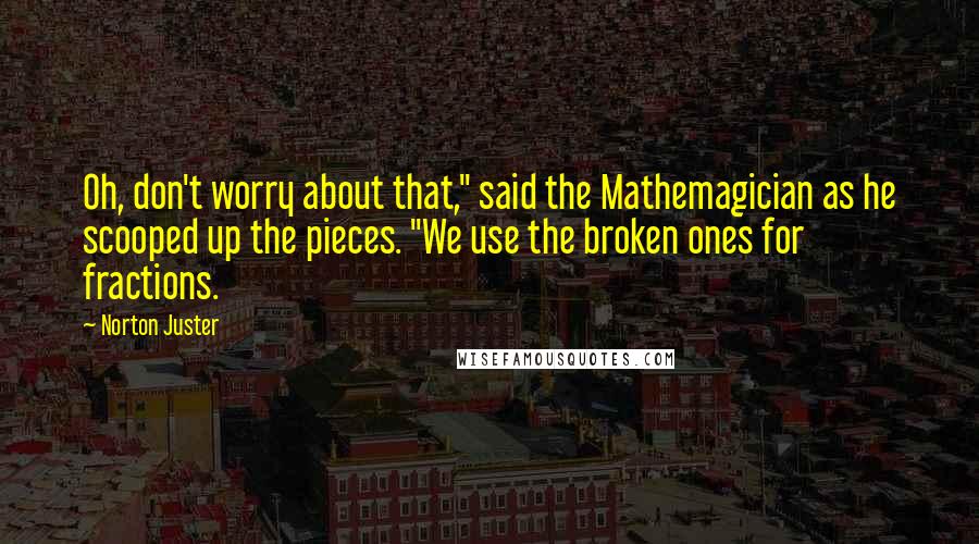 Norton Juster Quotes: Oh, don't worry about that," said the Mathemagician as he scooped up the pieces. "We use the broken ones for fractions.