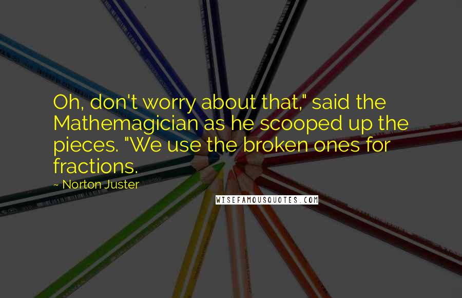 Norton Juster Quotes: Oh, don't worry about that," said the Mathemagician as he scooped up the pieces. "We use the broken ones for fractions.