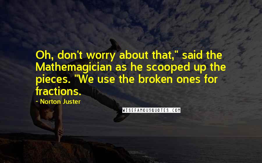 Norton Juster Quotes: Oh, don't worry about that," said the Mathemagician as he scooped up the pieces. "We use the broken ones for fractions.