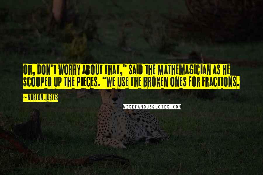 Norton Juster Quotes: Oh, don't worry about that," said the Mathemagician as he scooped up the pieces. "We use the broken ones for fractions.