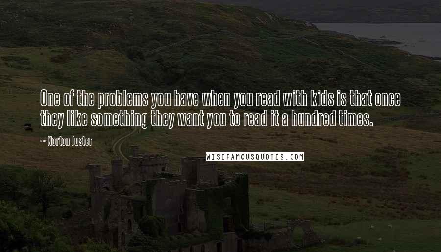 Norton Juster Quotes: One of the problems you have when you read with kids is that once they like something they want you to read it a hundred times.