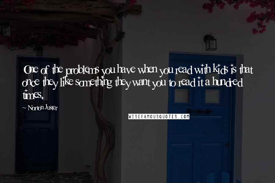 Norton Juster Quotes: One of the problems you have when you read with kids is that once they like something they want you to read it a hundred times.