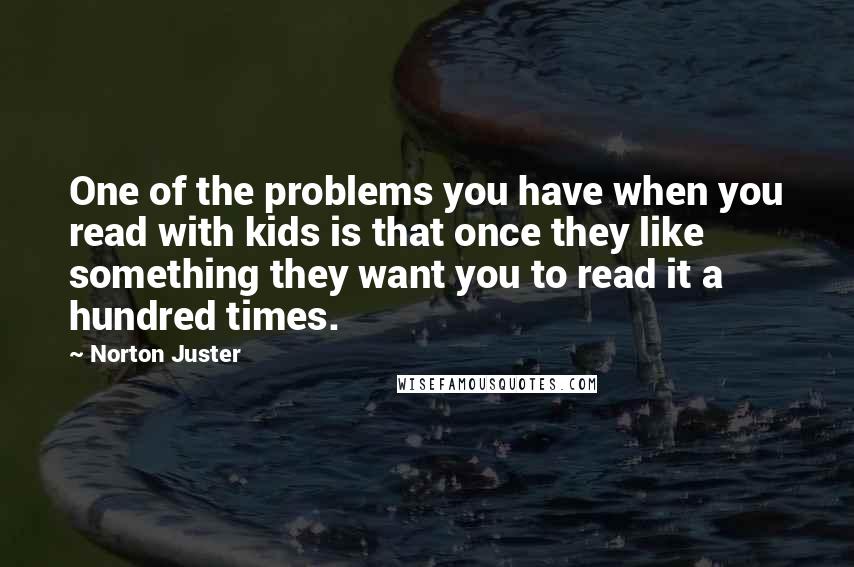 Norton Juster Quotes: One of the problems you have when you read with kids is that once they like something they want you to read it a hundred times.