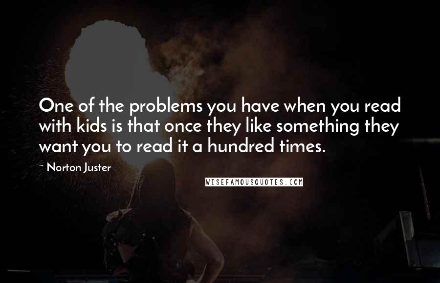 Norton Juster Quotes: One of the problems you have when you read with kids is that once they like something they want you to read it a hundred times.