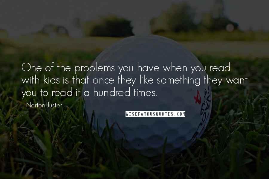 Norton Juster Quotes: One of the problems you have when you read with kids is that once they like something they want you to read it a hundred times.