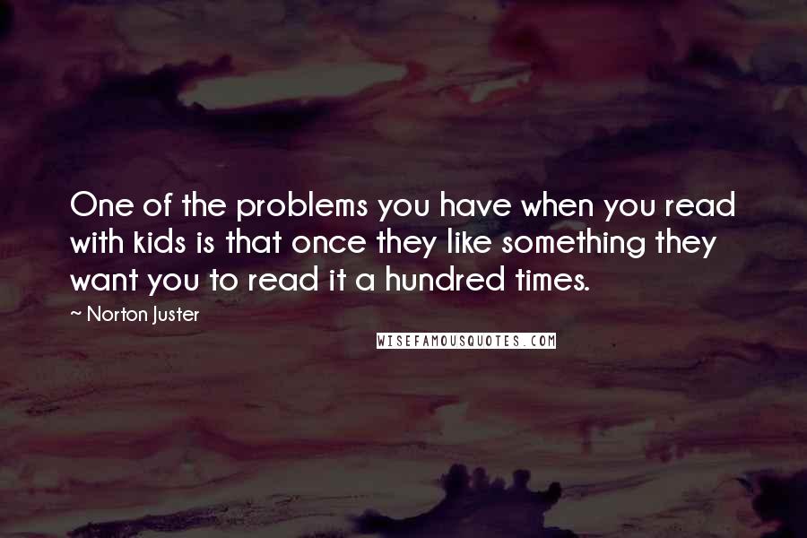 Norton Juster Quotes: One of the problems you have when you read with kids is that once they like something they want you to read it a hundred times.