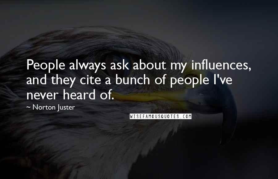Norton Juster Quotes: People always ask about my influences, and they cite a bunch of people I've never heard of.