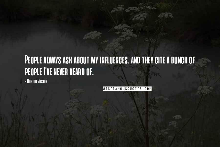 Norton Juster Quotes: People always ask about my influences, and they cite a bunch of people I've never heard of.