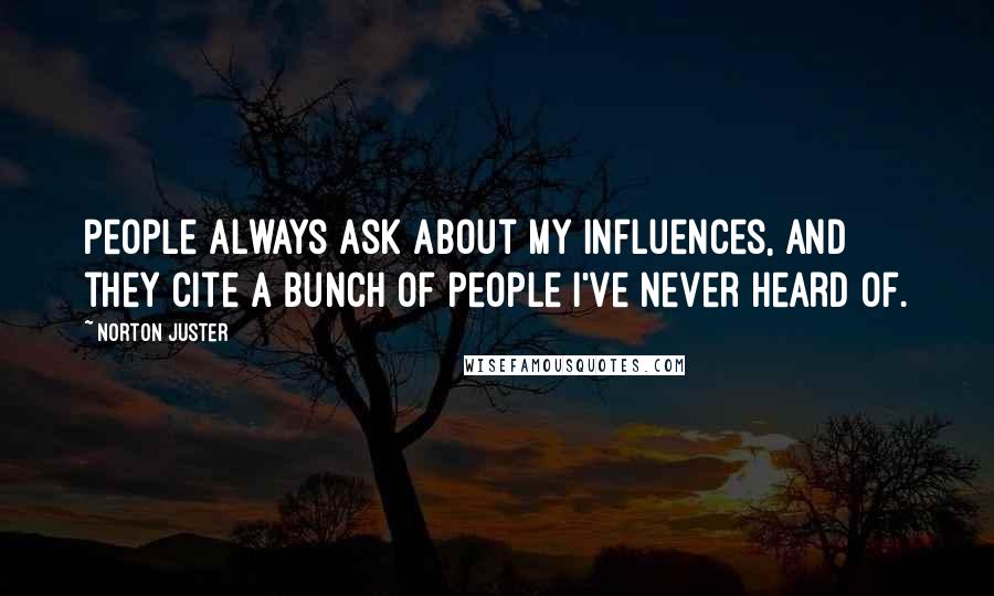 Norton Juster Quotes: People always ask about my influences, and they cite a bunch of people I've never heard of.
