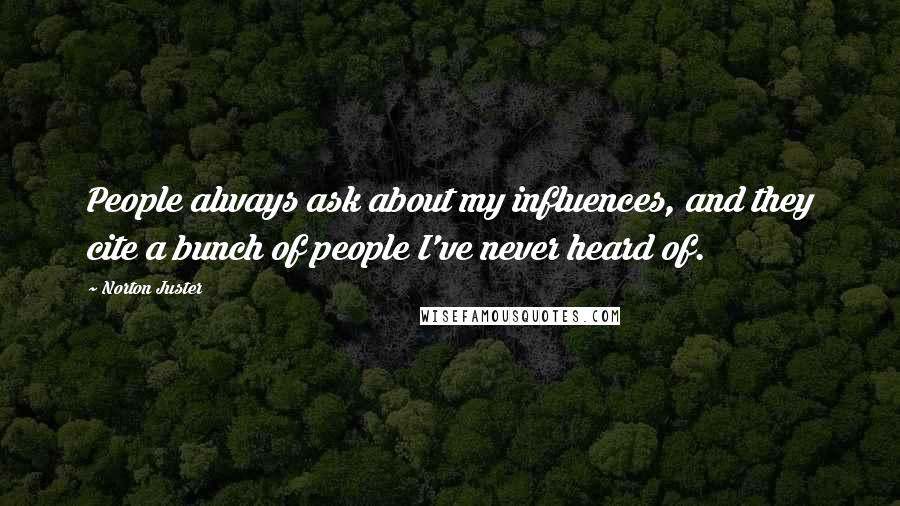 Norton Juster Quotes: People always ask about my influences, and they cite a bunch of people I've never heard of.