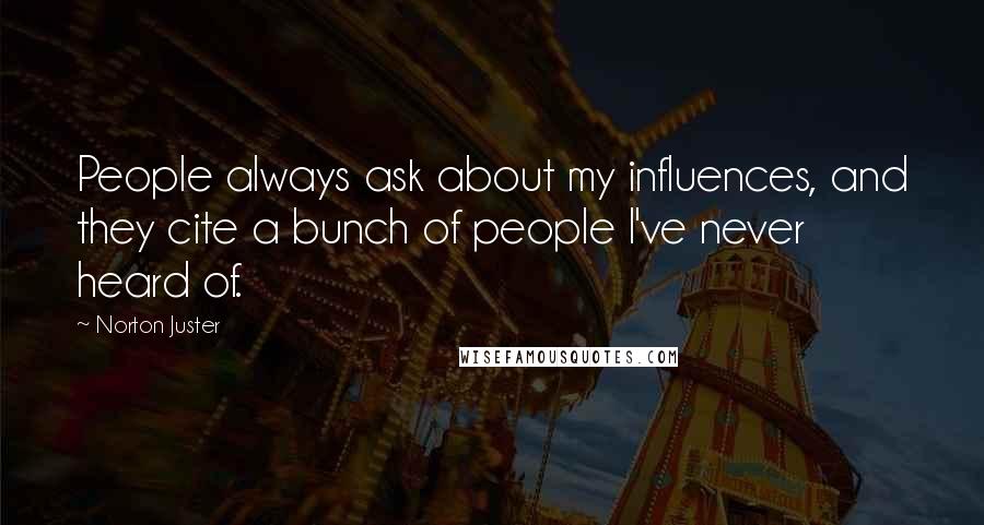 Norton Juster Quotes: People always ask about my influences, and they cite a bunch of people I've never heard of.
