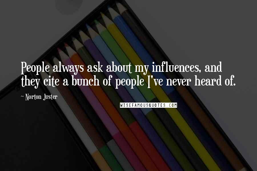 Norton Juster Quotes: People always ask about my influences, and they cite a bunch of people I've never heard of.