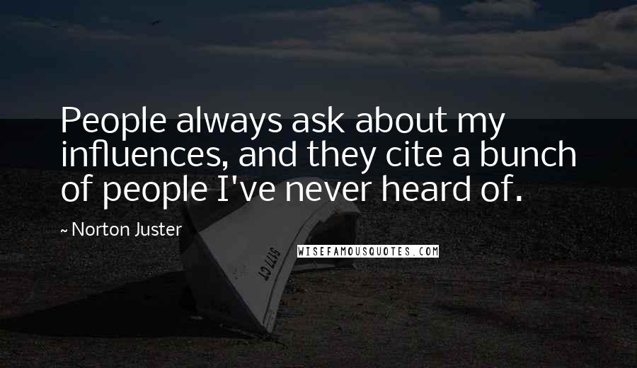 Norton Juster Quotes: People always ask about my influences, and they cite a bunch of people I've never heard of.