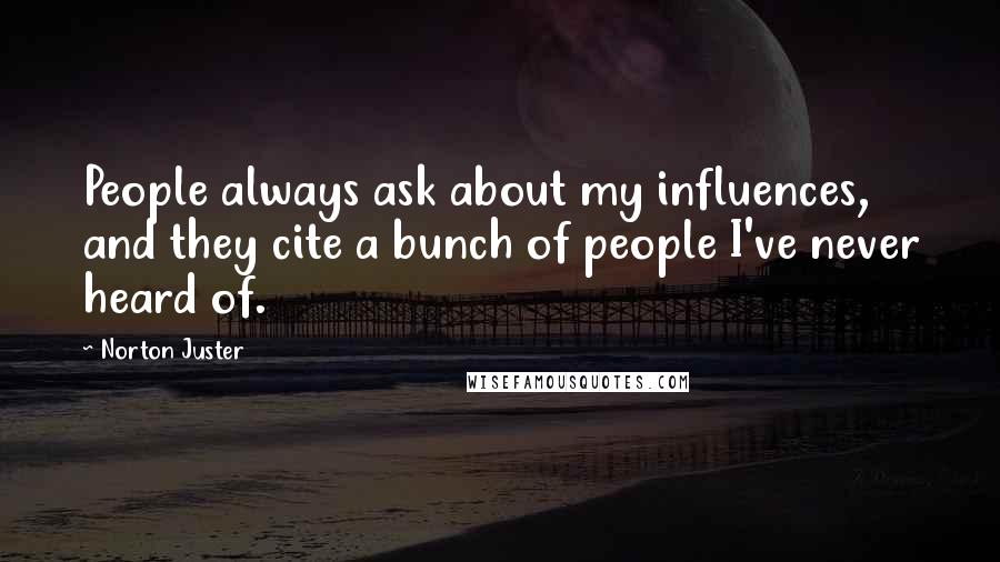 Norton Juster Quotes: People always ask about my influences, and they cite a bunch of people I've never heard of.