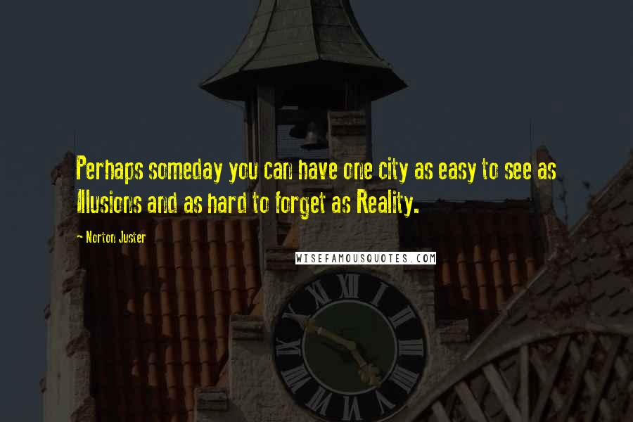 Norton Juster Quotes: Perhaps someday you can have one city as easy to see as Illusions and as hard to forget as Reality.