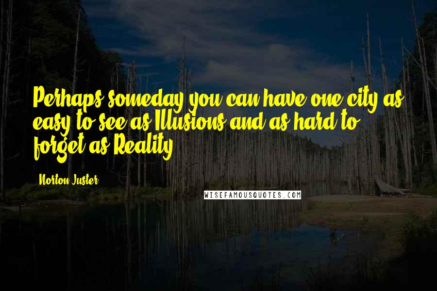 Norton Juster Quotes: Perhaps someday you can have one city as easy to see as Illusions and as hard to forget as Reality.