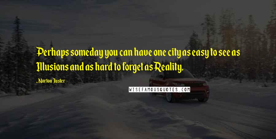 Norton Juster Quotes: Perhaps someday you can have one city as easy to see as Illusions and as hard to forget as Reality.