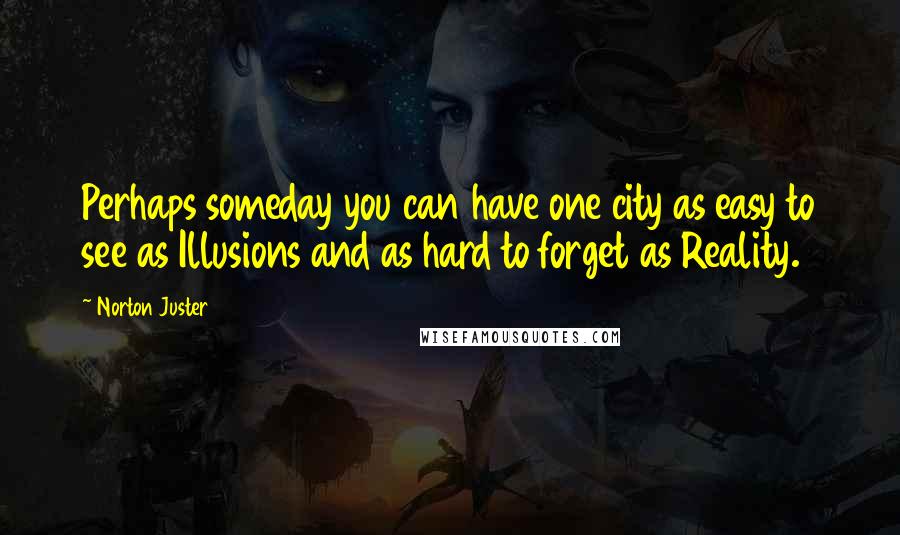 Norton Juster Quotes: Perhaps someday you can have one city as easy to see as Illusions and as hard to forget as Reality.