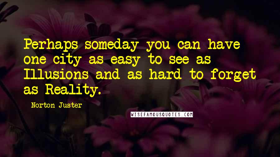 Norton Juster Quotes: Perhaps someday you can have one city as easy to see as Illusions and as hard to forget as Reality.