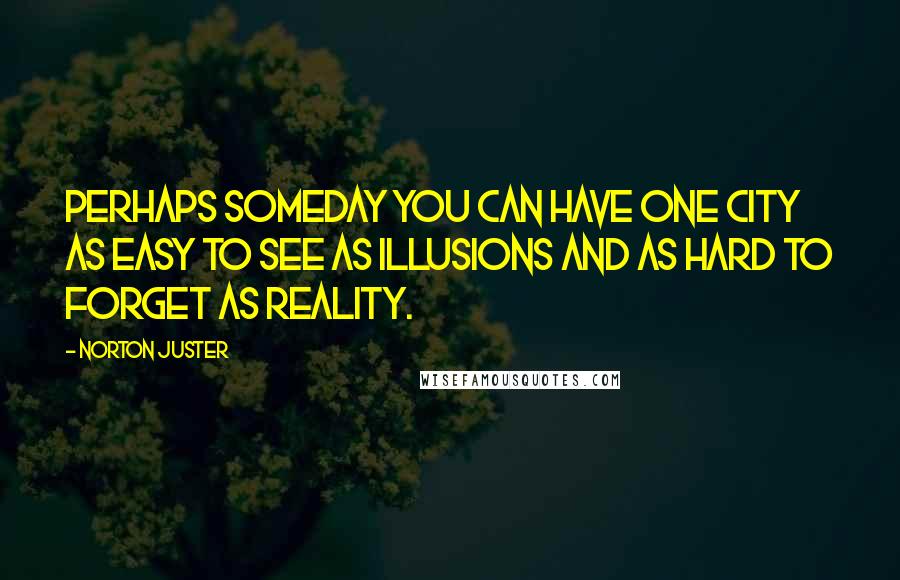 Norton Juster Quotes: Perhaps someday you can have one city as easy to see as Illusions and as hard to forget as Reality.