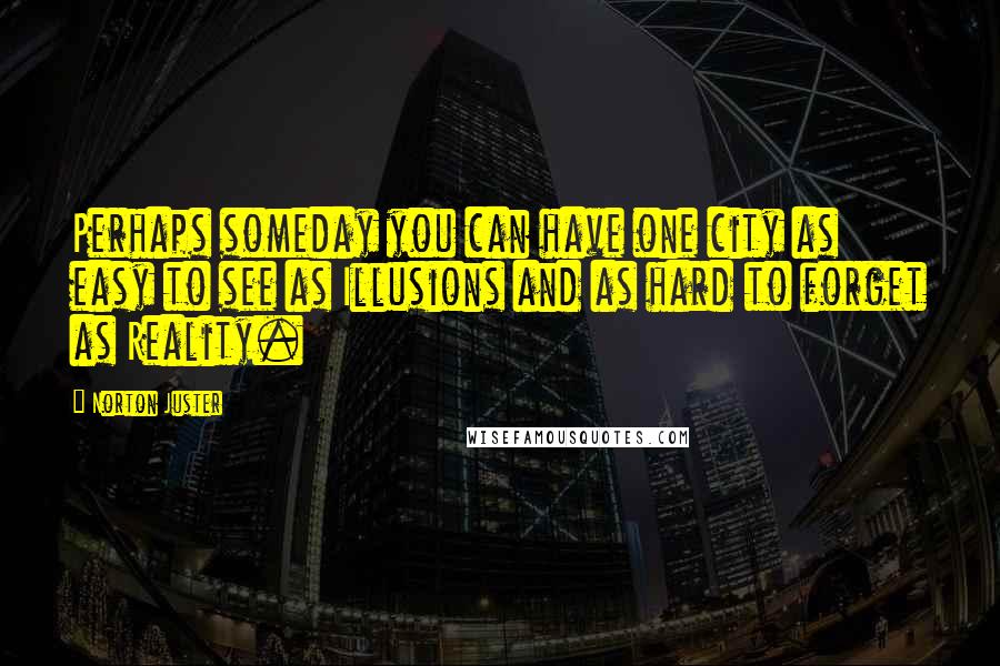 Norton Juster Quotes: Perhaps someday you can have one city as easy to see as Illusions and as hard to forget as Reality.